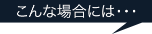 こんな場合には・・・